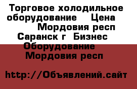 Торговое холодильное оборудование  › Цена ­ 11 000 - Мордовия респ., Саранск г. Бизнес » Оборудование   . Мордовия респ.